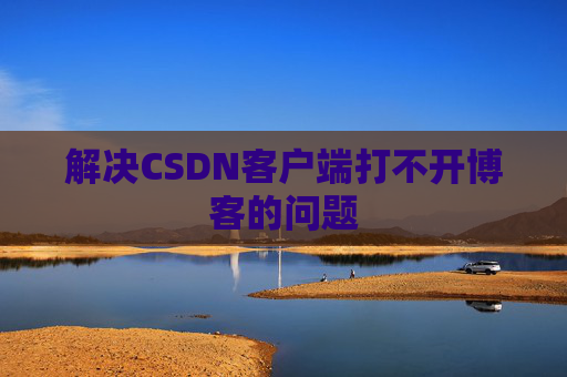 解决CSDN客户端打不开博客的问题